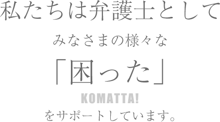 私たちは弁護士としてみなさまの様々な「困った」をサポートしています。